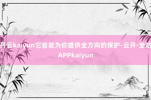 开云kaiyun它皆能为你提供全方向的保护-云开·全站APPkaiyun