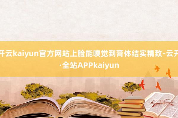 开云kaiyun官方网站上脸能嗅觉到膏体结实精致-云开·全站APPkaiyun
