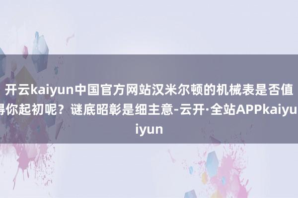开云kaiyun中国官方网站汉米尔顿的机械表是否值得你起初呢？谜底昭彰是细主意-云开·全站APPkaiyun