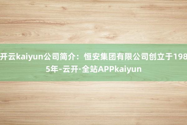 开云kaiyun公司简介：恒安集团有限公司创立于1985年-云开·全站APPkaiyun