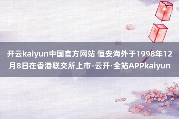 开云kaiyun中国官方网站 恒安海外于1998年12月8日在香港联交所上市-云开·全站APPkaiyun