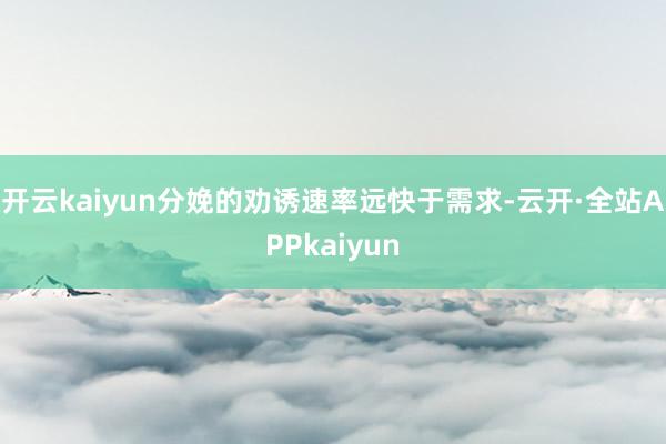 开云kaiyun分娩的劝诱速率远快于需求-云开·全站APPkaiyun