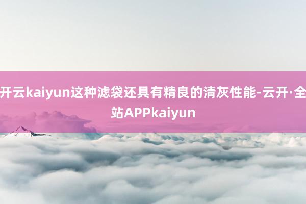 开云kaiyun这种滤袋还具有精良的清灰性能-云开·全站APPkaiyun