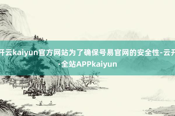 开云kaiyun官方网站为了确保号易官网的安全性-云开·全站APPkaiyun