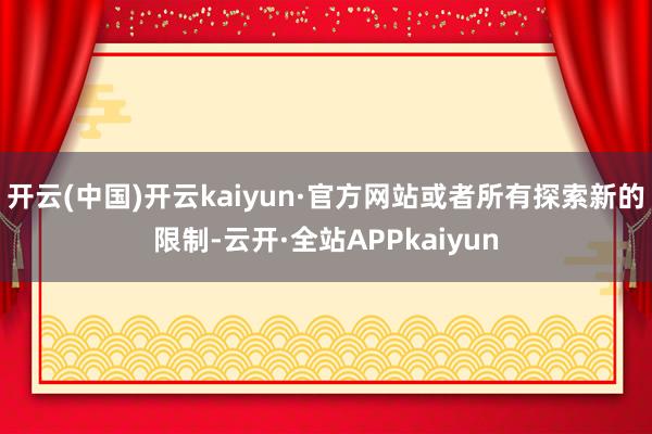 开云(中国)开云kaiyun·官方网站或者所有探索新的限制-云开·全站APPkaiyun