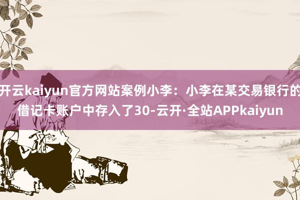 开云kaiyun官方网站案例小李：小李在某交易银行的借记卡账户中存入了30-云开·全站APPkaiyun