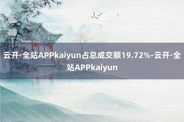 云开·全站APPkaiyun占总成交额19.72%-云开·全站APPkaiyun