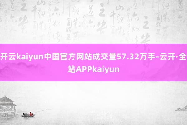 开云kaiyun中国官方网站成交量57.32万手-云开·全站APPkaiyun