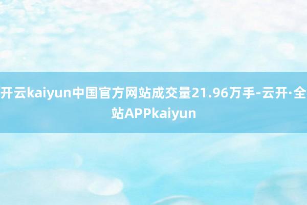 开云kaiyun中国官方网站成交量21.96万手-云开·全站APPkaiyun