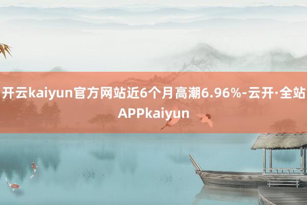 开云kaiyun官方网站近6个月高潮6.96%-云开·全站APPkaiyun