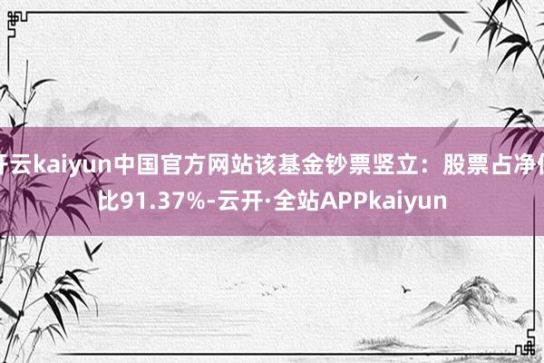 开云kaiyun中国官方网站该基金钞票竖立：股票占净值比91.37%-云开·全站APPkaiyun