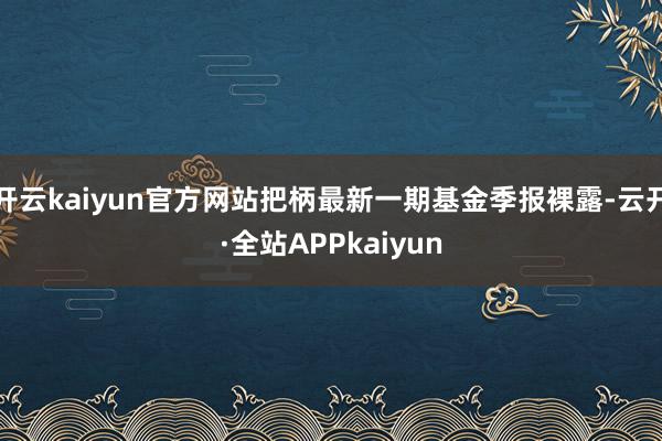 开云kaiyun官方网站把柄最新一期基金季报裸露-云开·全站APPkaiyun