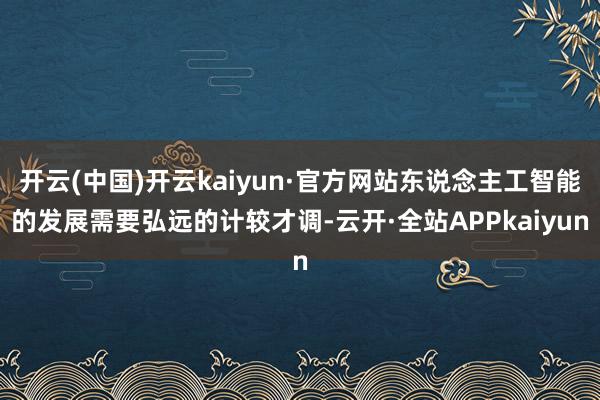 开云(中国)开云kaiyun·官方网站东说念主工智能的发展需要弘远的计较才调-云开·全站APPkaiyun