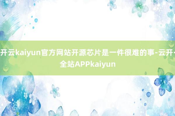 开云kaiyun官方网站开源芯片是一件很难的事-云开·全站APPkaiyun
