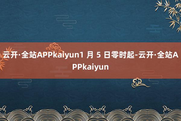 云开·全站APPkaiyun1 月 5 日零时起-云开·全站APPkaiyun