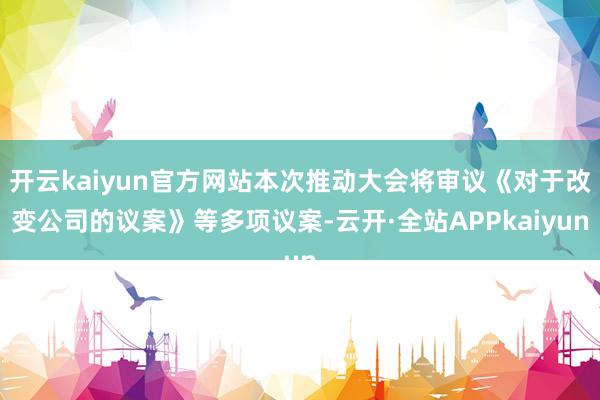 开云kaiyun官方网站本次推动大会将审议《对于改变公司的议案》等多项议案-云开·全站APPkaiyun
