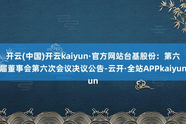 开云(中国)开云kaiyun·官方网站台基股份：第六届董事会第六次会议决议公告-云开·全站APPkaiyun