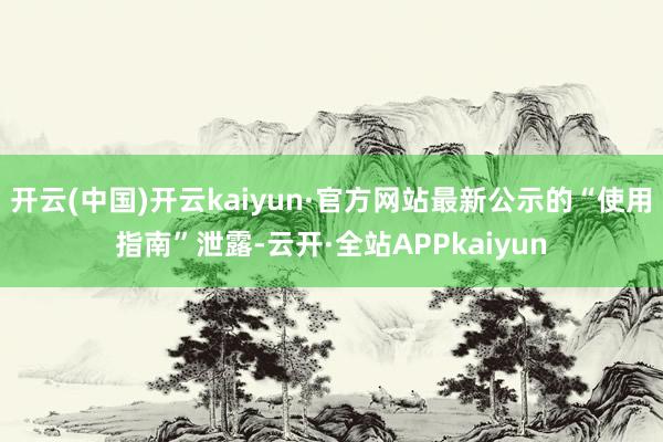 开云(中国)开云kaiyun·官方网站最新公示的“使用指南”泄露-云开·全站APPkaiyun