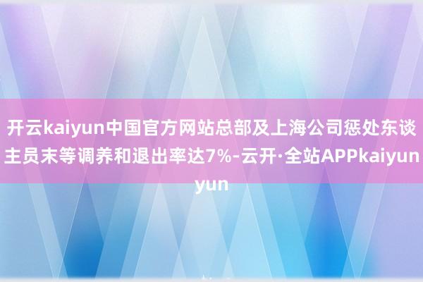 开云kaiyun中国官方网站总部及上海公司惩处东谈主员末等调养和退出率达7%-云开·全站APPkaiyun