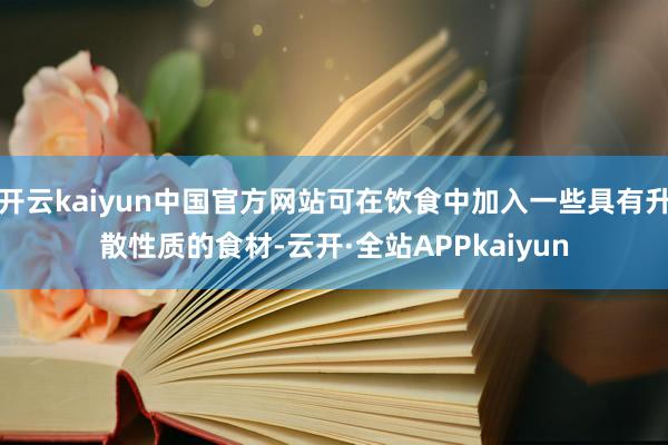 开云kaiyun中国官方网站可在饮食中加入一些具有升散性质的食材-云开·全站APPkaiyun