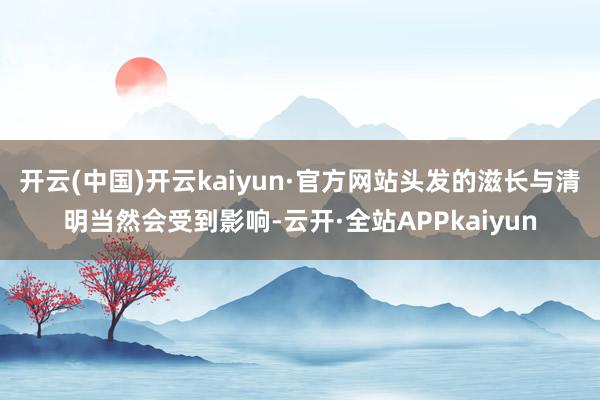 开云(中国)开云kaiyun·官方网站头发的滋长与清明当然会受到影响-云开·全站APPkaiyun
