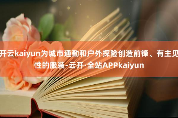 开云kaiyun为城市通勤和户外探险创造前锋、有主见性的服装-云开·全站APPkaiyun