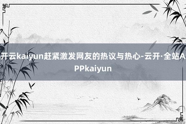 开云kaiyun赶紧激发网友的热议与热心-云开·全站APPkaiyun