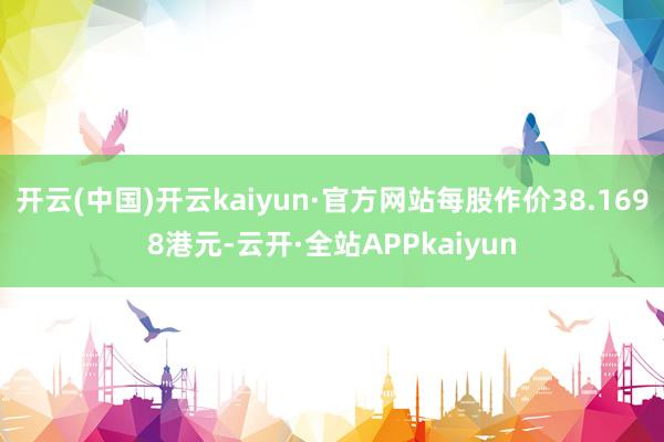 开云(中国)开云kaiyun·官方网站每股作价38.1698港元-云开·全站APPkaiyun
