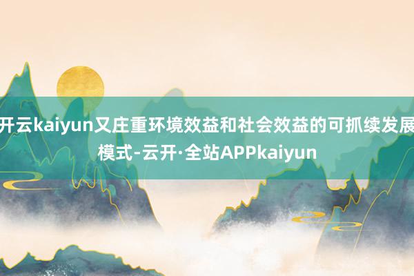 开云kaiyun又庄重环境效益和社会效益的可抓续发展模式-云开·全站APPkaiyun