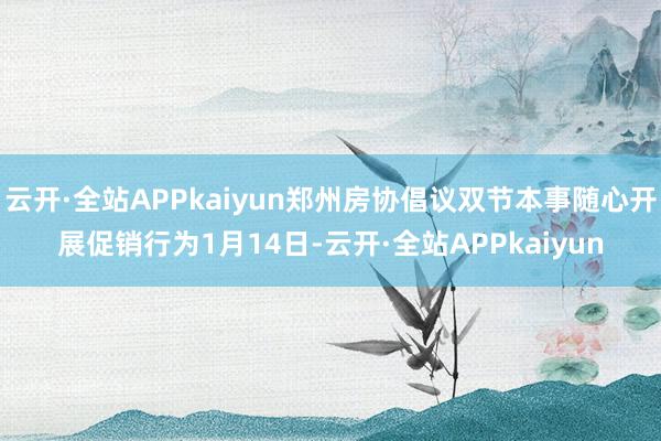 云开·全站APPkaiyun郑州房协倡议双节本事随心开展促销行为1月14日-云开·全站APPkaiyun