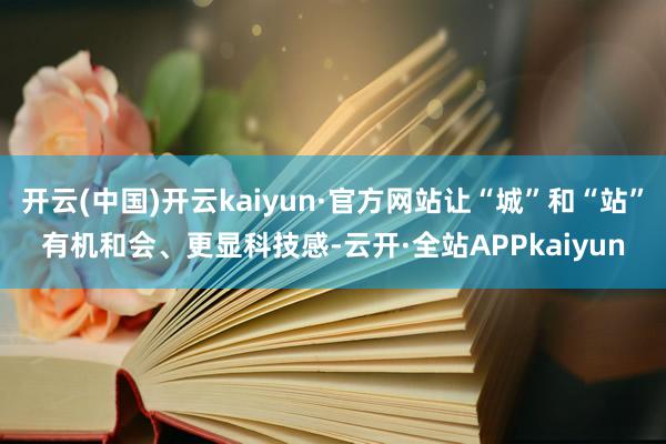 开云(中国)开云kaiyun·官方网站让“城”和“站”有机和会、更显科技感-云开·全站APPkaiyun