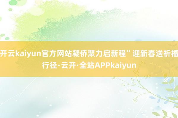 开云kaiyun官方网站凝侨聚力启新程”迎新春送祈福行径-云开·全站APPkaiyun