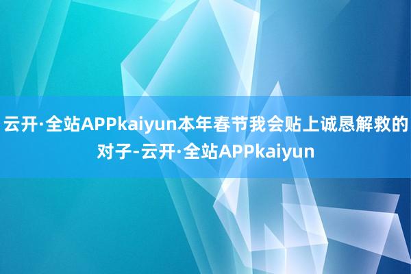 云开·全站APPkaiyun本年春节我会贴上诚恳解救的对子-云开·全站APPkaiyun