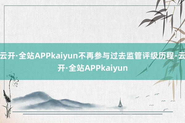 云开·全站APPkaiyun不再参与过去监管评级历程-云开·全站APPkaiyun