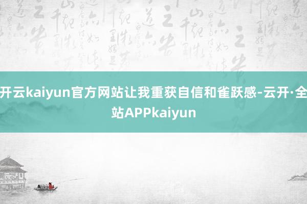 开云kaiyun官方网站让我重获自信和雀跃感-云开·全站APPkaiyun