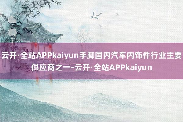 云开·全站APPkaiyun手脚国内汽车内饰件行业主要供应商之一-云开·全站APPkaiyun