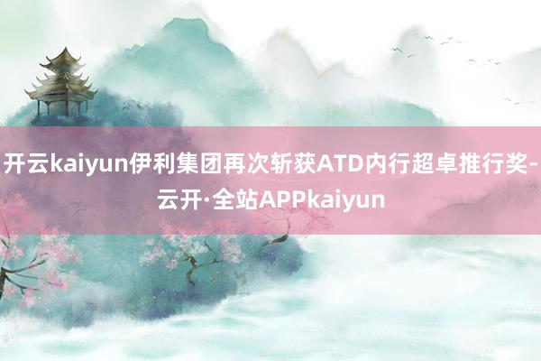 开云kaiyun伊利集团再次斩获ATD内行超卓推行奖-云开·全站APPkaiyun