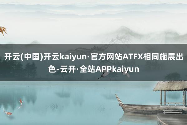 开云(中国)开云kaiyun·官方网站ATFX相同施展出色-云开·全站APPkaiyun