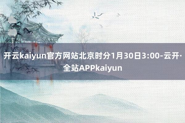 开云kaiyun官方网站北京时分1月30日3:00-云开·全站APPkaiyun