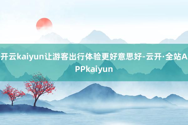 开云kaiyun让游客出行体验更好意思好-云开·全站APPkaiyun