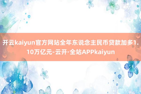 开云kaiyun官方网站　　全年东说念主民币贷款加多1.10万亿元-云开·全站APPkaiyun