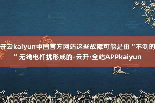 开云kaiyun中国官方网站这些故障可能是由“不测的”无线电打扰形成的-云开·全站APPkaiyun