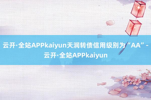 云开·全站APPkaiyun天润转债信用级别为“AA”-云开·全站APPkaiyun