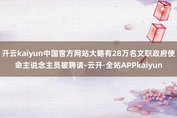 开云kaiyun中国官方网站大略有28万名文职政府使命主说念主员被聘请-云开·全站APPkaiyun