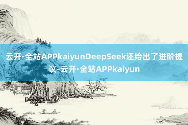 云开·全站APPkaiyunDeepSeek还给出了进阶提议-云开·全站APPkaiyun