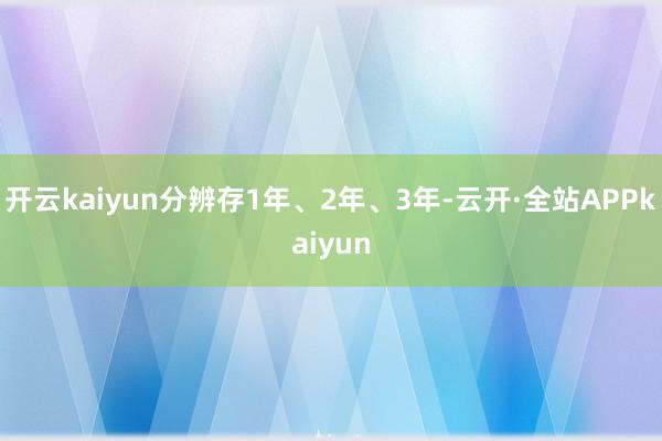 开云kaiyun分辨存1年、2年、3年-云开·全站APPkaiyun