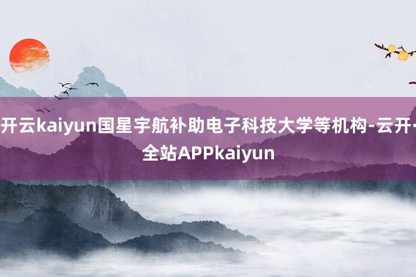 开云kaiyun国星宇航补助电子科技大学等机构-云开·全站APPkaiyun