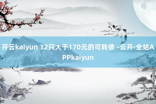 开云kaiyun 32只大于170元的可转债 -云开·全站APPkaiyun