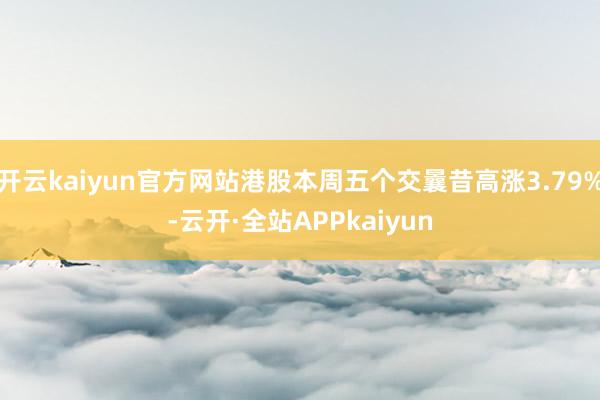 开云kaiyun官方网站港股本周五个交曩昔高涨3.79%-云开·全站APPkaiyun