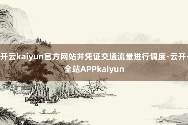 开云kaiyun官方网站并凭证交通流量进行调度-云开·全站APPkaiyun